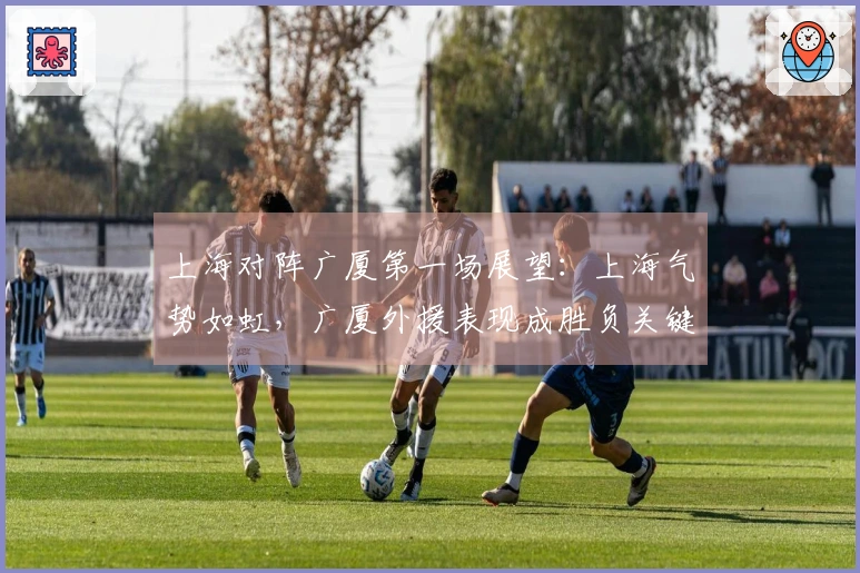 上海对阵广厦第一场展望：上海气势如虹，广厦外援表现成胜负关键